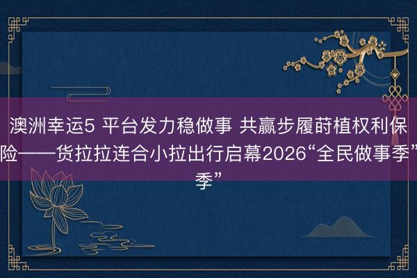澳洲幸运5 平台发力稳做事 共赢步履莳植权利保险——货拉拉连合小拉出行启幕2026“全民做事季”